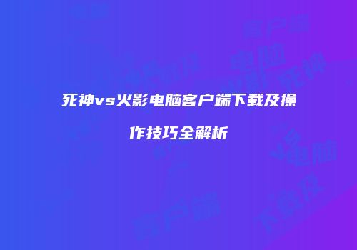 死神vs火影电脑客户端下载及操作技巧全解析