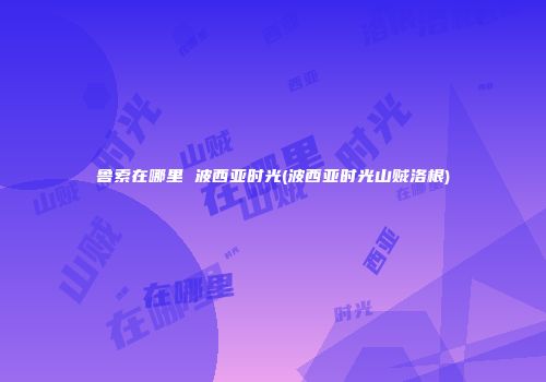 鲁索在哪里 波西亚时光(波西亚时光山贼洛根)