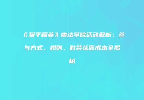 《和平精英》魔法学院活动解析：参与方式、规则、时装获取成本全揭秘