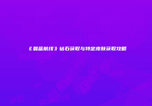 《碧蓝航线》钻石获取与特定皮肤获取攻略