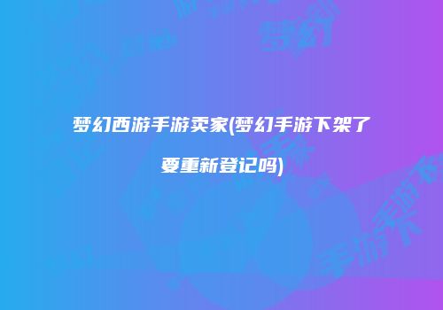 梦幻西游手游卖家(梦幻手游下架了要重新登记吗)
