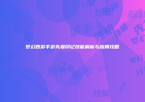 梦幻西游手游先祖印记技能解析与应用攻略
