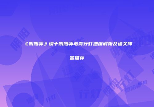 《阴阳师》魂十阴阳师与青行灯速度解析及通关阵容推荐