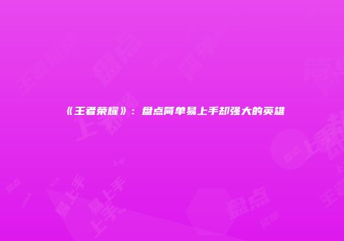 《王者荣耀》：盘点简单易上手却强大的英雄