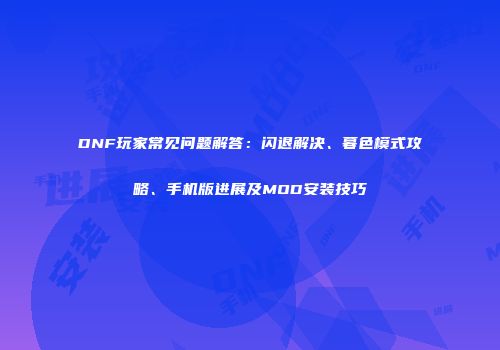DNF玩家常见问题解答：闪退解决、暮色模式攻略、手机版进展及MOD安装技巧