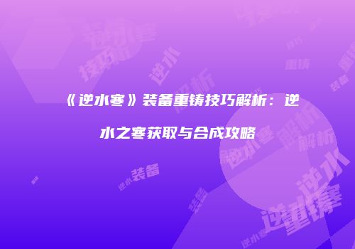 《逆水寒》装备重铸技巧解析：逆水之寒获取与合成攻略
