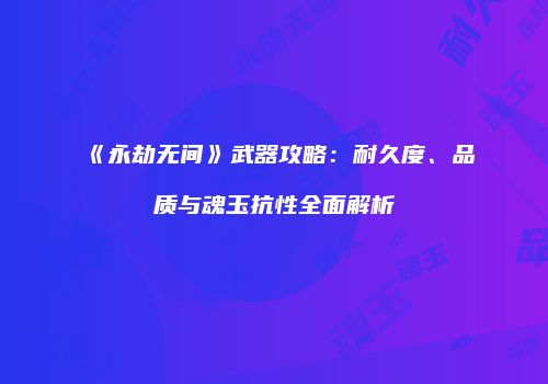 《永劫无间》武器攻略：耐久度、品质与魂玉抗性全面解析
