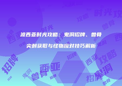 波西亚时光攻略：鬼洞招牌、兽骨尖刺获取与怪物应对技巧解析