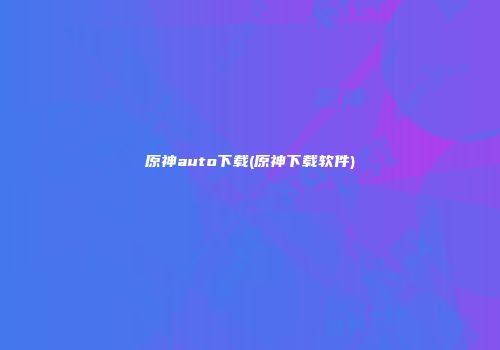 原神auto下载(原神下载软件)