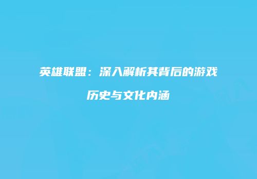 英雄联盟：深入解析其背后的游戏历史与文化内涵