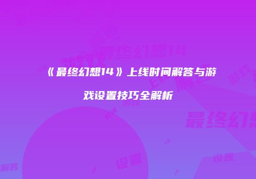 《最终幻想14》上线时间解答与游戏设置技巧全解析
