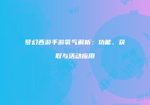 梦幻西游手游氧气解析：功能、获取与活动应用