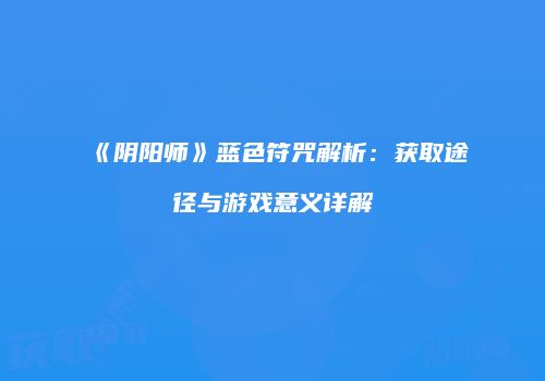 《阴阳师》蓝色符咒解析：获取途径与游戏意义详解