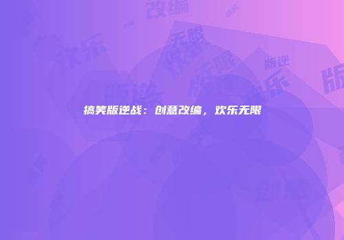 搞笑版逆战：创意改编，欢乐无限