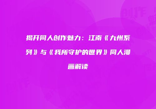 揭开同人创作魅力：江南《九州系列》与《我所守护的世界》同人漫画解读