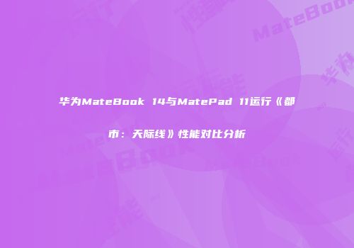 华为MateBook 14与MatePad 11运行《都市：天际线》性能对比分析