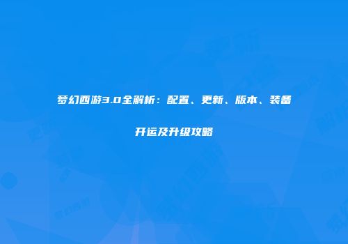 梦幻西游3.0全解析：配置、更新、版本、装备开运及升级攻略
