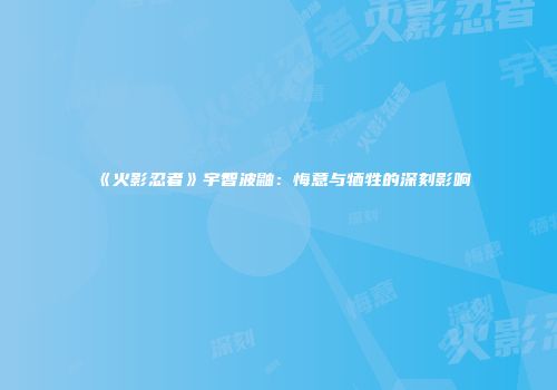 《火影忍者》宇智波鼬：悔意与牺牲的深刻影响