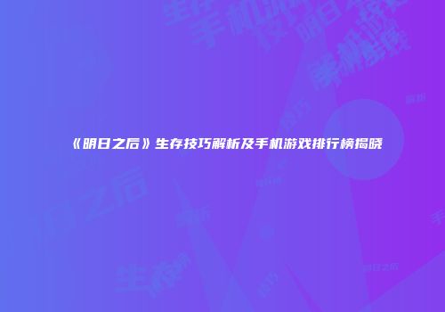 《明日之后》生存技巧解析及手机游戏排行榜揭晓