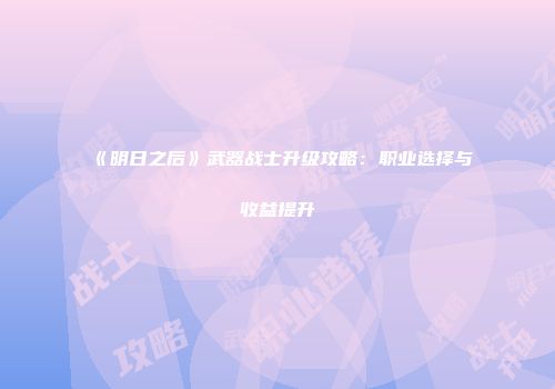 《明日之后》武器战士升级攻略：职业选择与收益提升