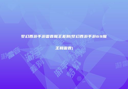 梦幻西游手游雷音魔王差别(梦幻西游手游69魔王和雷音)