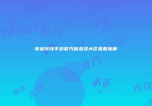 穿越火线手游官方信息及大区查看指南