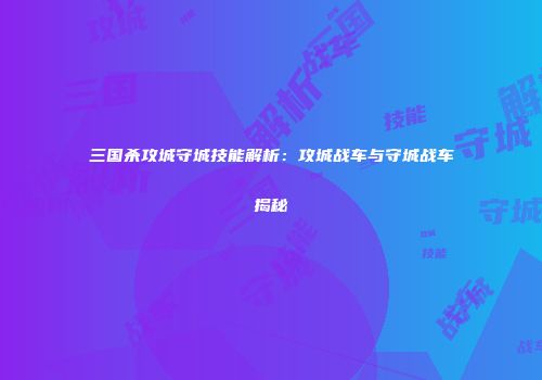 三国杀攻城守城技能解析：攻城战车与守城战车揭秘