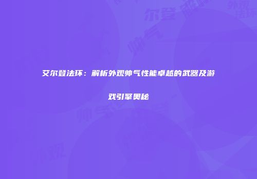 艾尔登法环：解析外观帅气性能卓越的武器及游戏引擎奥秘