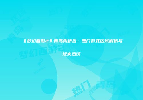《梦幻西游2》青岛栈桥区：热门游戏区域解析与玩家热议