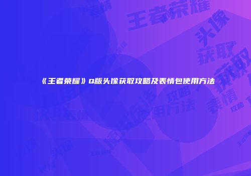 《王者荣耀》Q版头像获取攻略及表情包使用方法