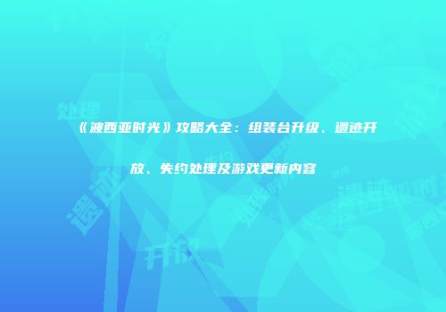 《波西亚时光》攻略大全：组装台升级、遗迹开放、失约处理及游戏更新内容