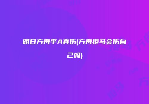 明日方舟平A真伤(方舟拒马会伤自己吗)