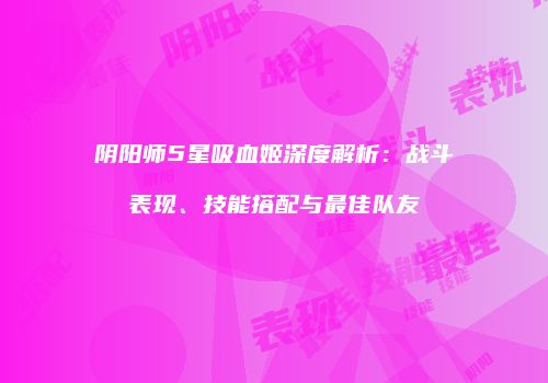 阴阳师5星吸血姬深度解析：战斗表现、技能搭配与最佳队友