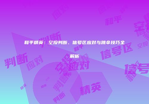和平精英：空投判断、信号区应对与跳伞技巧全解析