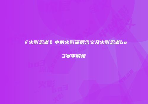 《火影忍者》中的火影深层含义及火影忍者bo3赛事解析