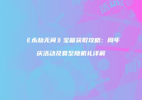 《永劫无间》宝箱获取攻略：周年庆活动及夏至随机礼详解
