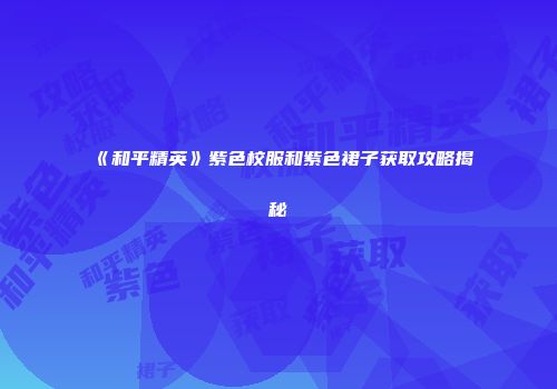 《和平精英》紫色校服和紫色裙子获取攻略揭秘