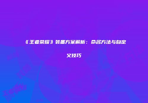 《王者荣耀》装备方案解析：命名方法与自定义技巧