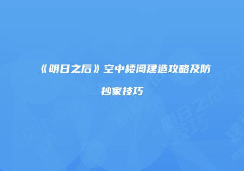 《明日之后》空中楼阁建造攻略及防抄家技巧