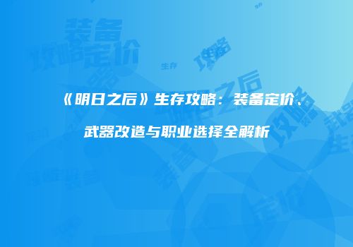 《明日之后》生存攻略：装备定价、武器改造与职业选择全解析
