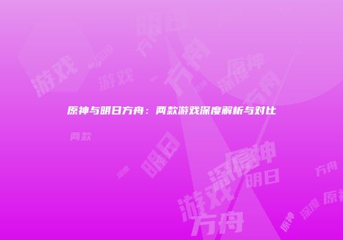 原神与明日方舟：两款游戏深度解析与对比