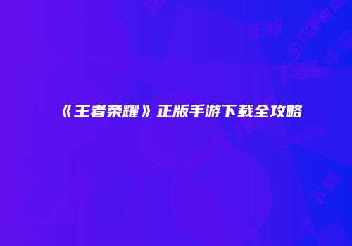 《王者荣耀》正版手游下载全攻略