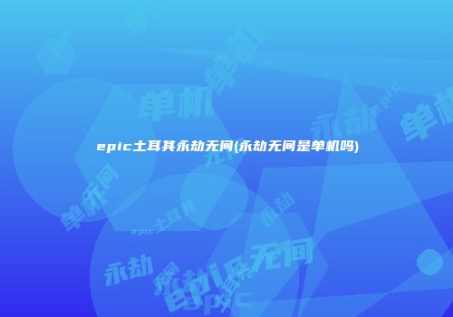 epic土耳其永劫无间(永劫无间是单机吗)