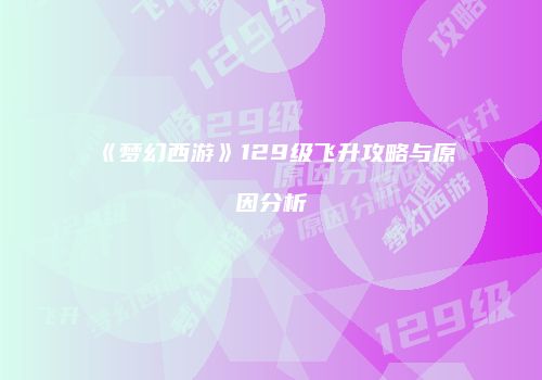 《梦幻西游》129级飞升攻略与原因分析