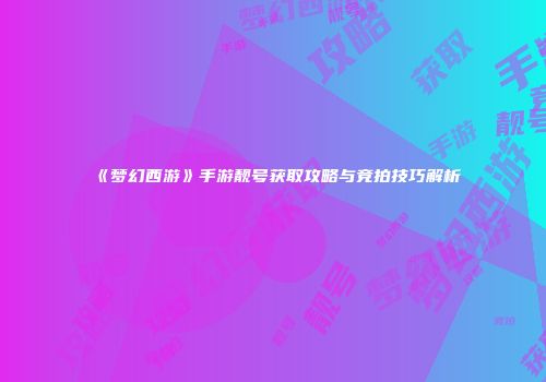 《梦幻西游》手游靓号获取攻略与竞拍技巧解析