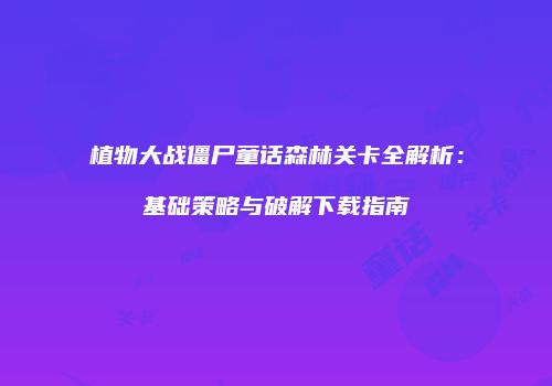 植物大战僵尸童话森林关卡全解析：基础策略与破解下载指南