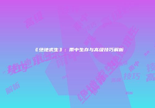《绝地求生》：雨中生存与高级技巧解析
