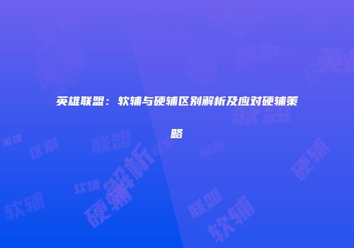英雄联盟：软辅与硬辅区别解析及应对硬辅策略