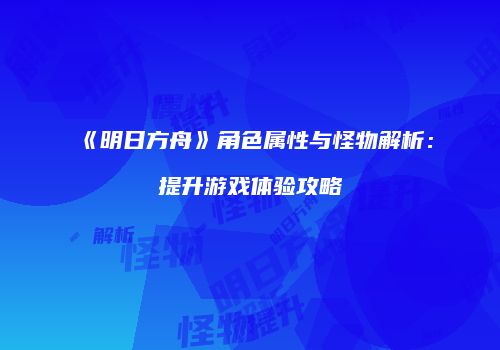 《明日方舟》角色属性与怪物解析：提升游戏体验攻略
