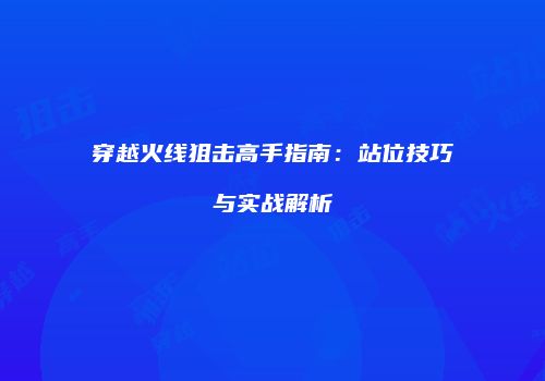 穿越火线狙击高手指南：站位技巧与实战解析